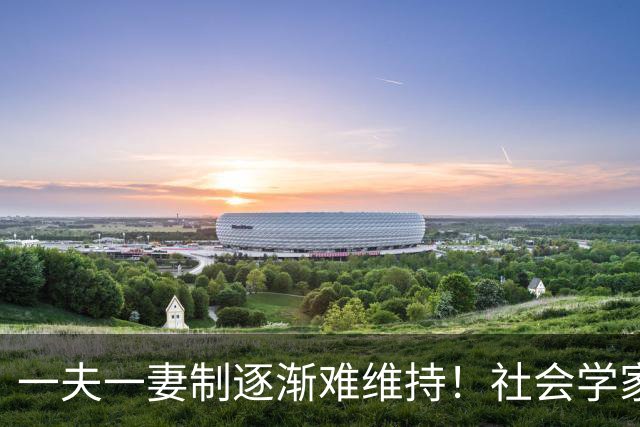 一夫一妻制逐渐难维持！社会学家分析：未来3种模式将成为主流？