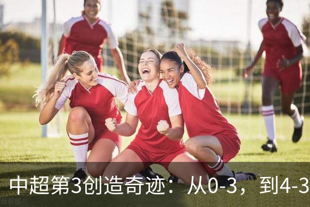 中超第3创造奇迹：从0-3，到4-3，极限翻盘，张稀哲替补传射建功