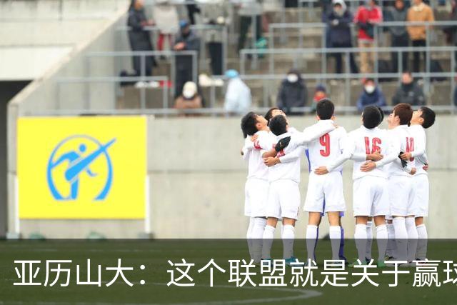 亚历山大：这个联盟就是关于赢球的 我们非常擅长去做到这一点