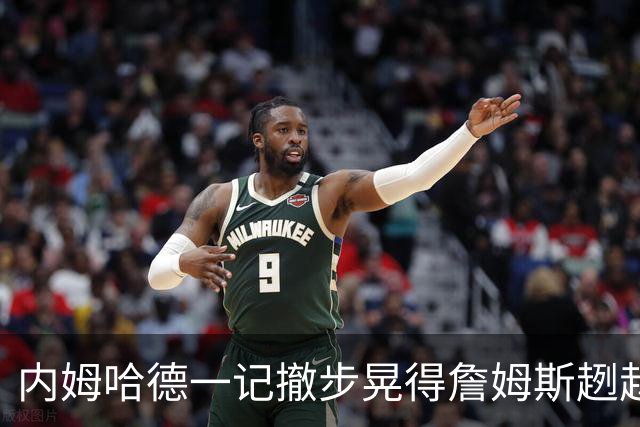 内姆哈德一记撤步晃得詹姆斯趔趄，差点成就人生高光