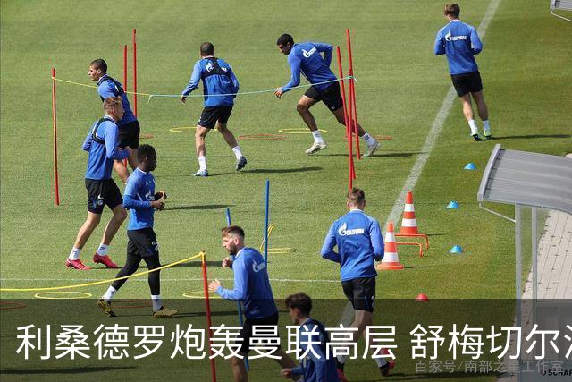 利桑德罗炮轰曼联高层 舒梅切尔澄清采访尴尬内幕