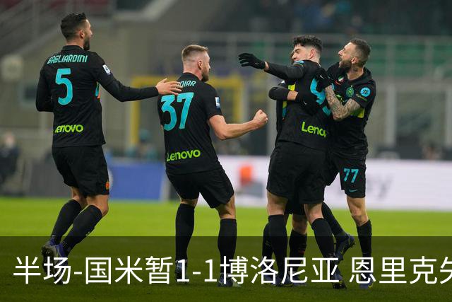 半场-国米暂1-1博洛尼亚 恩里克失误送礼波贝加破门图拉姆扳平