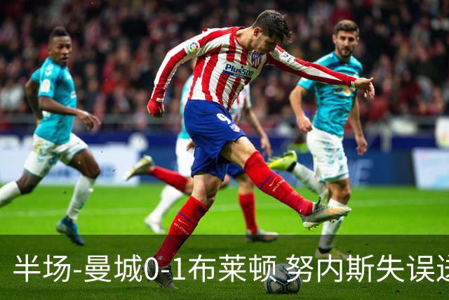 半场-曼城0-1布莱顿 努内斯失误送礼阿亚里破门切玛染黄