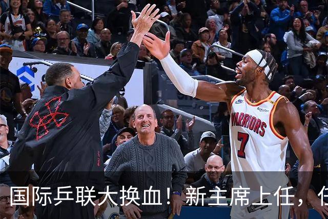 国际乒联大换血！新主席上任，任务压根不为比赛，解决一内部危机
