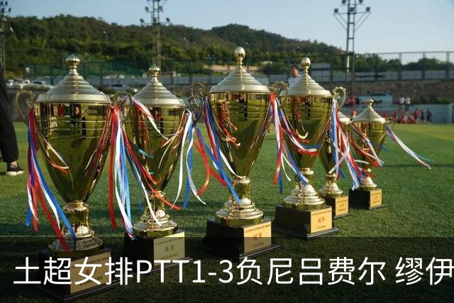 土超女排PTT1-3负尼吕费尔 缪伊雯首秀替补夺1分