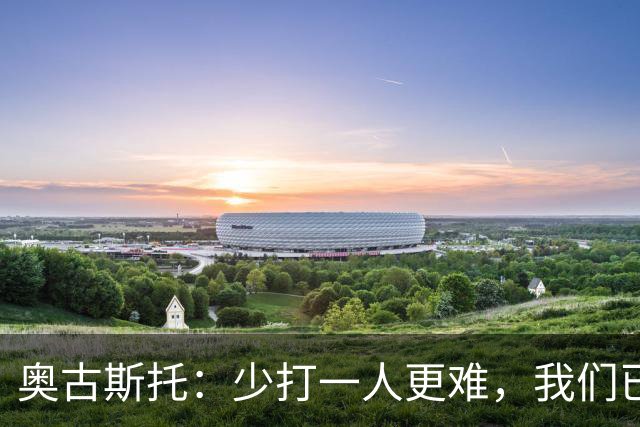 奥古斯托：少打一人更难，我们已经证明了自己能够承受压力
