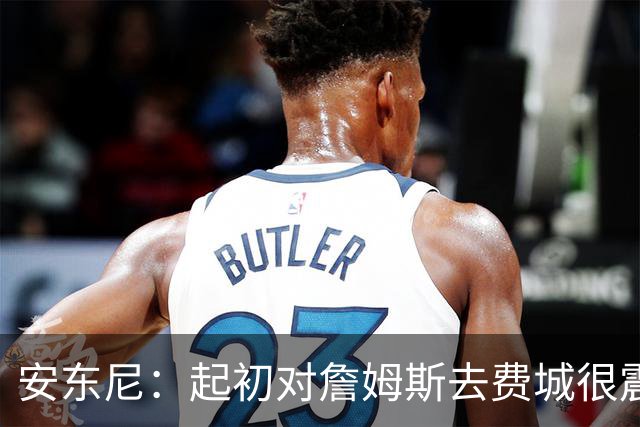 安东尼：起初对詹姆斯去费城很震惊，76人对他坦诚相待
