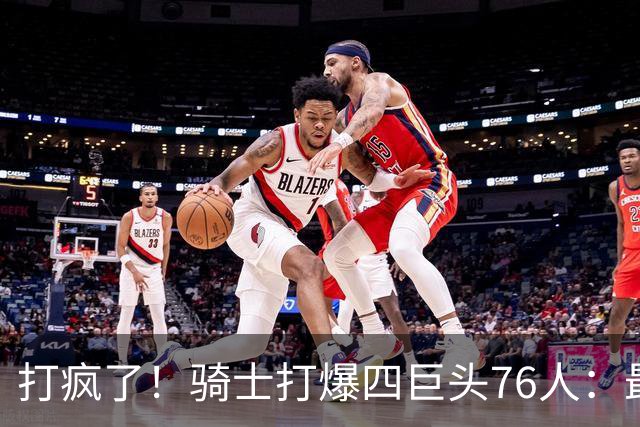 打疯了！骑士打爆四巨头76人：最多领先29分，哈登遭全场嘘声