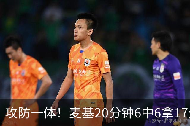 攻防一体！麦基20分钟6中6拿17分6板4帽 罚球7中5