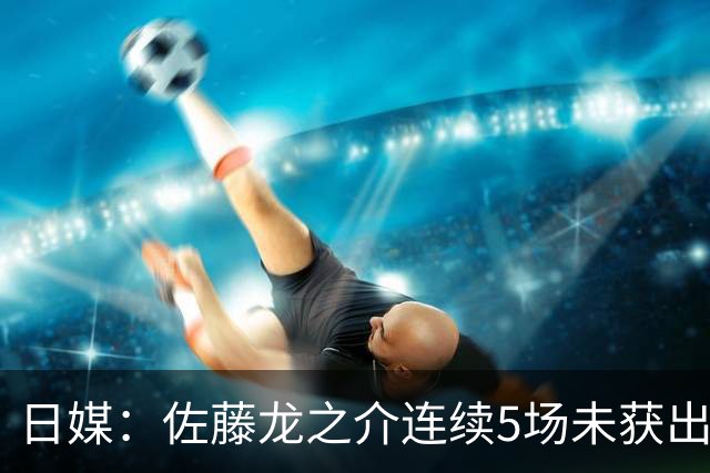 日媒：佐藤龙之介连续5场未获出场机会，冬窗或考虑租借离队