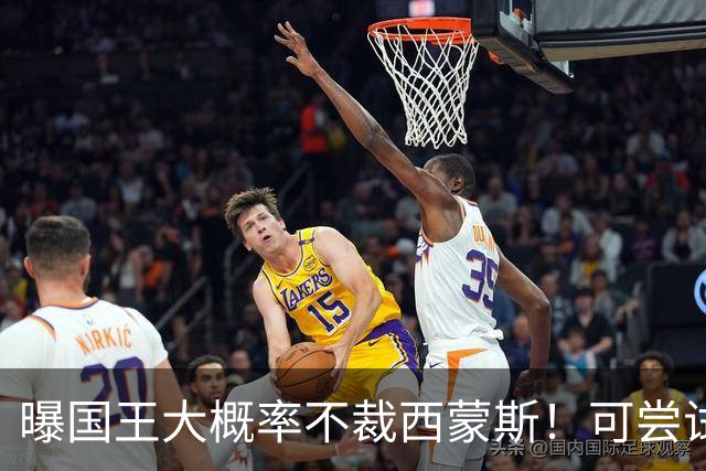 曝国王大概率不裁西蒙斯！可尝试交易他的合同 仍有空间再签一人