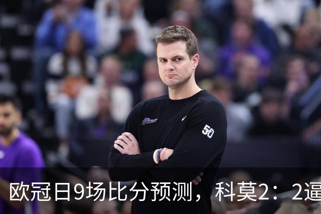 欧冠日9场比分预测，科莫2：2逼平曼联残阵，皇马3：1力克莱比锡
