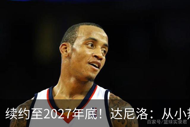 续约至2027年底！达尼洛：从小热爱弗拉门戈，将继续追求最高目标