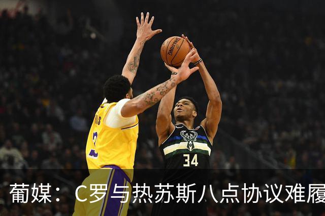 葡媒：C罗与热苏斯八点协议难履行，关键在于谈判中未能为对方保留颜面