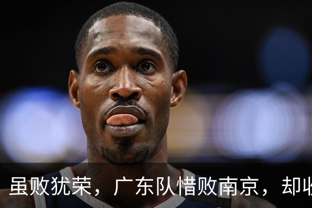 虽败犹荣，广东队惜败南京，却收重大喜讯，杜锋有望火速支援