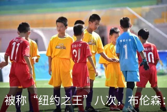 被称“纽约之王”八次，布伦森：帮球队夺冠比个人认可更重要