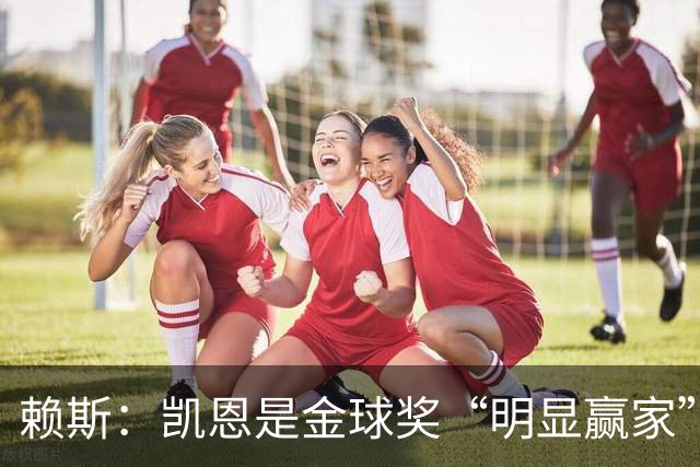 赖斯：凯恩是金球奖“明显赢家”，他的数据自己会说话