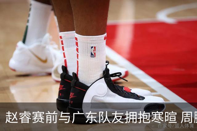 赵睿赛前与广东队友拥抱寒暄 周鹏明确表态即将退役