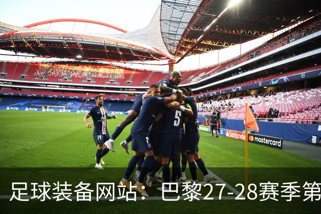 足球装备网站：巴黎27-28赛季第三球衣将采用深红色设计