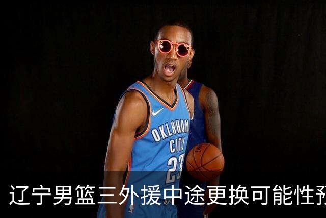 辽宁男篮三外援中途更换可能性预测