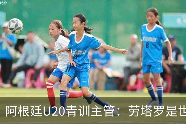 阿根廷U20青训主管：劳塔罗是世界前五前锋之一