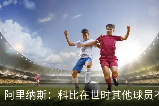 阿里纳斯：科比在世时其他球员不能随便穿他的鞋 如今满场都是