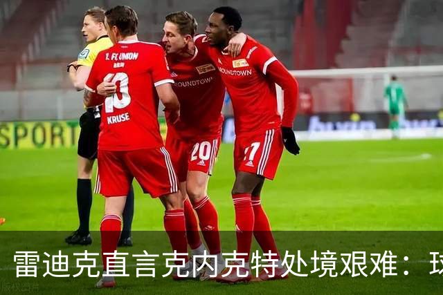 雷迪克直言克内克特处境艰难：球队变了，他成了多余的人