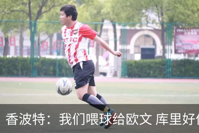 香波特：我们喂球给欧文 库里好像害怕对位他