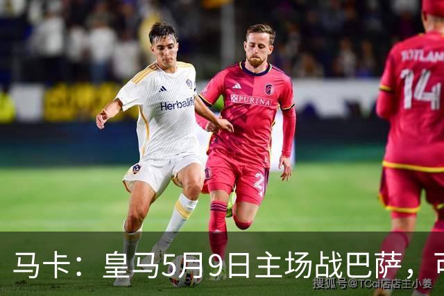 马卡：皇马5月9日主场战巴萨，可能直接决定西甲冠军