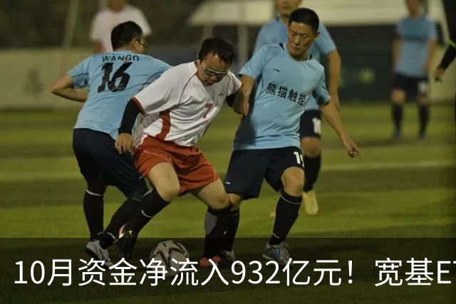 10月资金净流入932亿元！宽基ETF低位回补，在抄底吗？