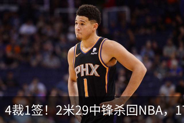 4裁1签！2米29中锋杀回NBA，17人豪阵冲击总冠军