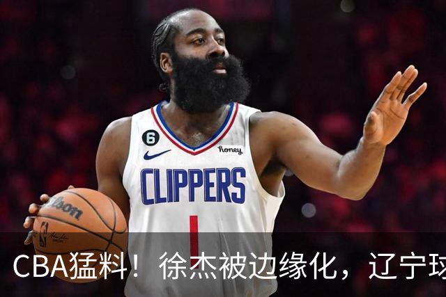 CBA猛料！徐杰被边缘化，辽宁球员官宣出国打球，余嘉豪心态爆炸
