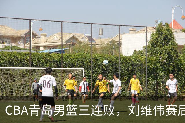CBA青岛男篮三连败，刘维伟赛后点名2人是输球关键，球迷也无奈