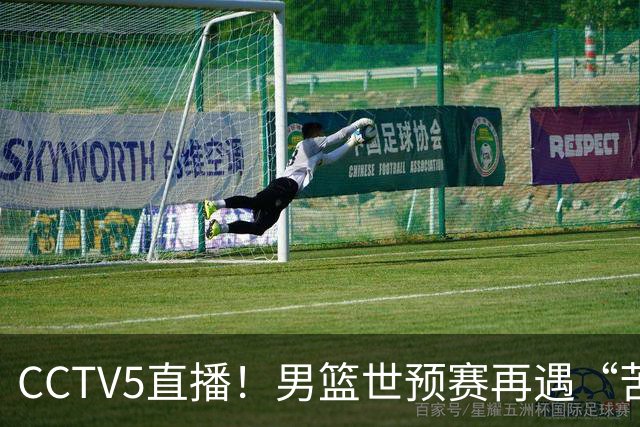 CCTV5直播！男篮世预赛再遇“苦主”，周琦顶替杨瀚森，赢球有望升小组第一