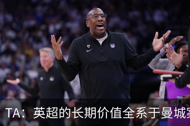 TA：英超的长期价值全系于曼城案的处理，多队高管开始对此担忧