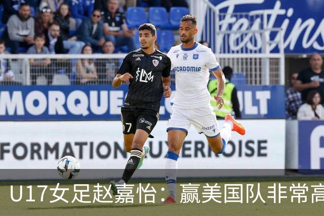 U17女足赵嘉怡：赢美国队非常高兴，马晓旭指导很相信我们
