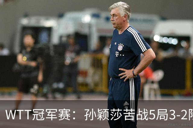 WTT冠军赛：孙颖莎苦战5局3-2险胜！淘汰韩乒一姐晋级8强